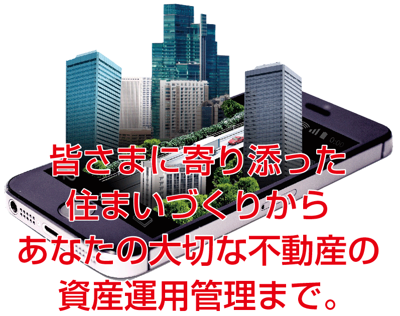 皆さまに寄り添った住まいづくりから、あなたの大切な不動産の資産運用管理まで。